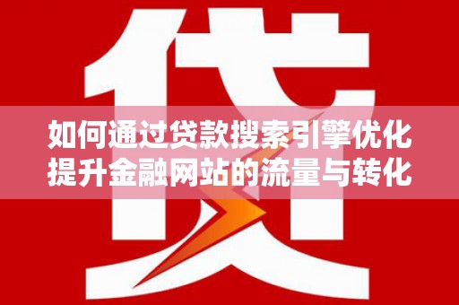 汾西如何通过贷款搜索引擎优化提升金融网站的流量与转化率