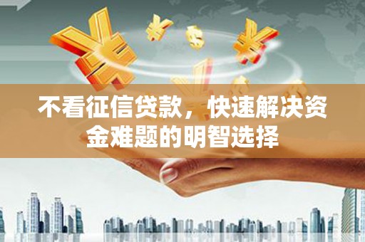 汾西不看征信贷款，快速解决资金难题的明智选择