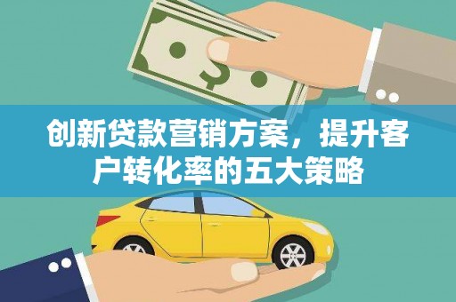 汾西创新贷款营销方案，提升客户转化率的五大策略