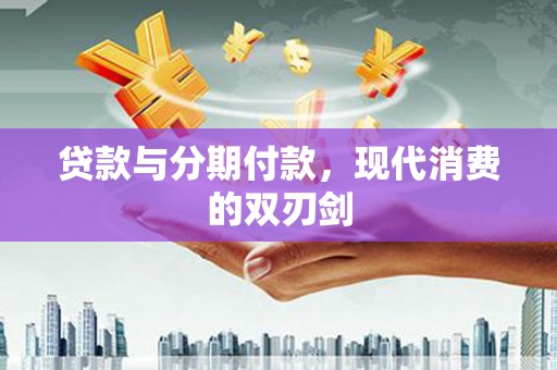 汾西贷款与分期付款，现代消费的双刃剑