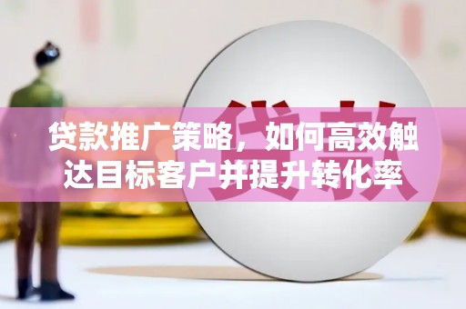 汾西贷款推广策略，如何高效触达目标客户并提升转化率