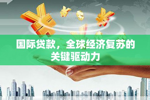 汾西国际贷款，全球经济复苏的关键驱动力