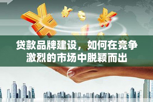 汾西贷款品牌建设，如何在竞争激烈的市场中脱颖而出