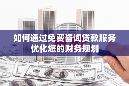 汾西如何通过免费咨询贷款服务优化您的财务规划