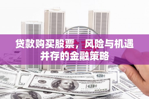 汾西贷款购买股票，风险与机遇并存的金融策略