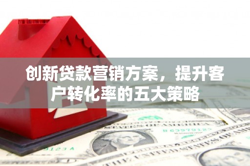 汾西创新贷款营销方案，提升客户转化率的五大策略