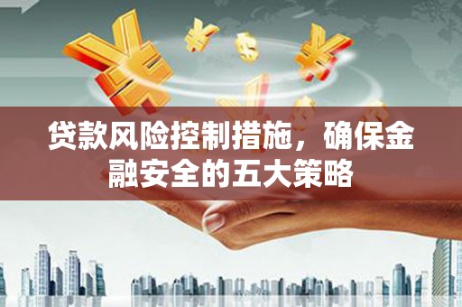 汾西贷款风险控制措施，确保金融安全的五大策略