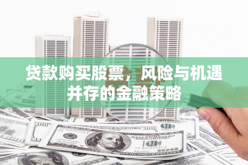 汾西贷款购买股票，风险与机遇并存的金融策略
