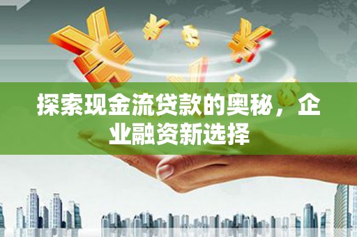 汾西探索现金流贷款的奥秘，企业融资新选择