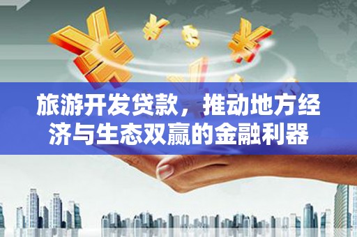 汾西旅游开发贷款，推动地方经济与生态双赢的金融利器