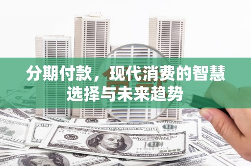 汾西分期付款，现代消费的智慧选择与未来趋势