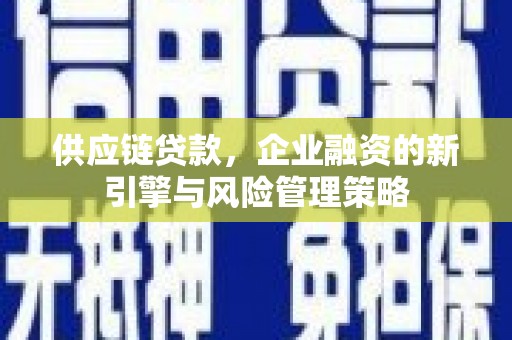 汾西供应链贷款，企业融资的新引擎与风险管理策略