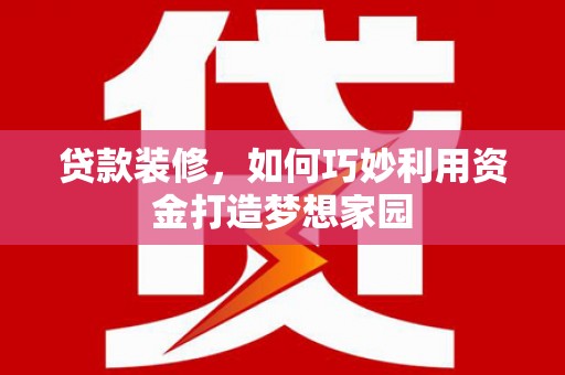 汾西贷款装修，如何巧妙利用资金打造梦想家园
