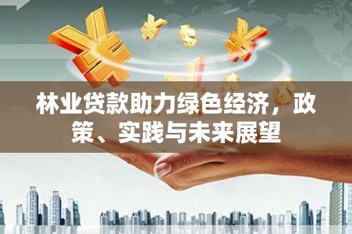 汾西林业贷款助力绿色经济，政策、实践与未来展望