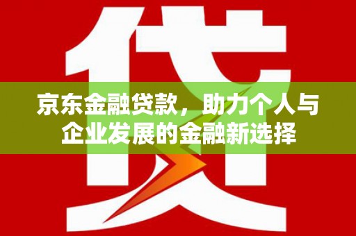 汾西京东金融贷款，助力个人与企业发展的金融新选择