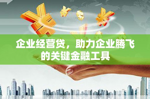 汾西企业经营贷，助力企业腾飞的关键金融工具