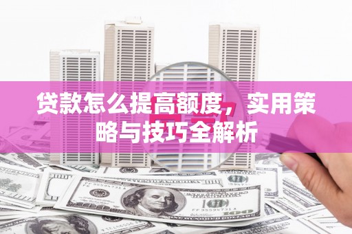汾西贷款怎么提高额度，实用策略与技巧全解析