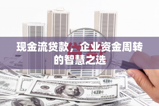 汾西现金流贷款，企业资金周转的智慧之选