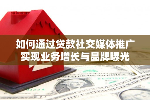 汾西如何通过贷款社交媒体推广实现业务增长与品牌曝光