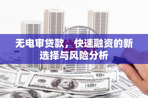 汾西无电审贷款，快速融资的新选择与风险分析