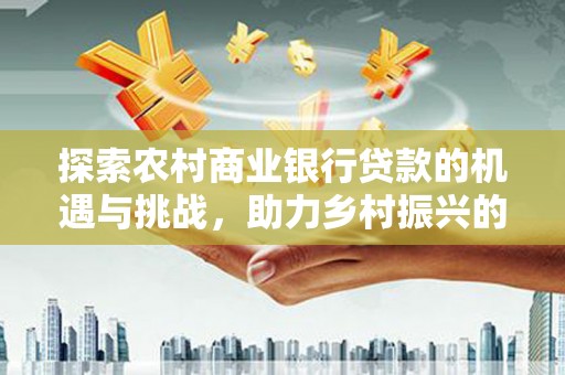汾西探索农村商业银行贷款的机遇与挑战，助力乡村振兴的金融引擎