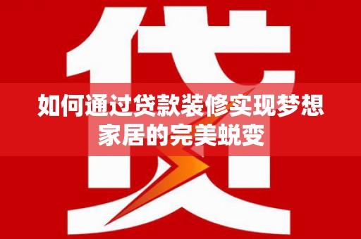 汾西如何通过贷款装修实现梦想家居的完美蜕变