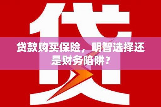 汾西贷款购买保险，明智选择还是财务陷阱？