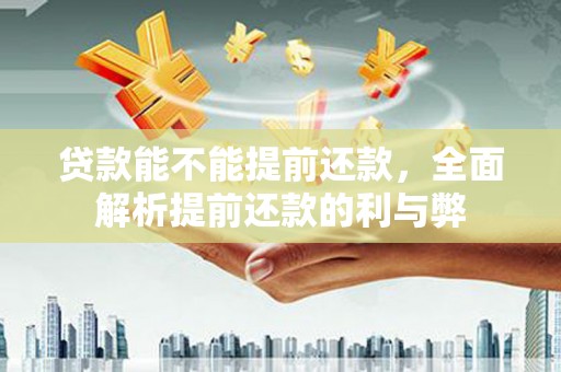 汾西贷款能不能提前还款，全面解析提前还款的利与弊