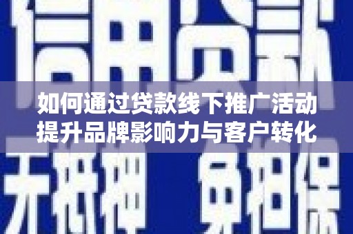 汾西如何通过贷款线下推广活动提升品牌影响力与客户转化率