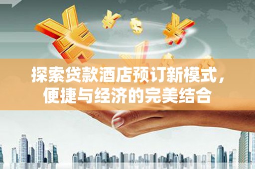 汾西探索贷款酒店预订新模式，便捷与经济的完美结合