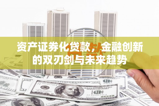 汾西资产证券化贷款，金融创新的双刃剑与未来趋势