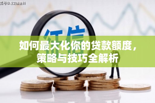 汾西如何最大化你的贷款额度，策略与技巧全解析