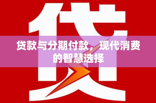 汾西贷款与分期付款，现代消费的智慧选择