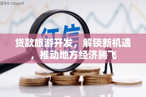 汾西贷款旅游开发，解锁新机遇，推动地方经济腾飞