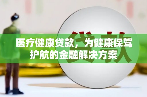 汾西医疗健康贷款，为健康保驾护航的金融解决方案