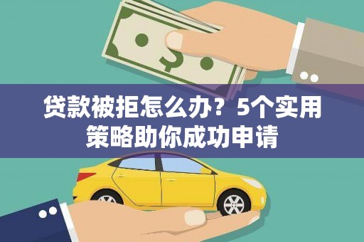 汾西贷款被拒怎么办？5个实用策略助你成功申请