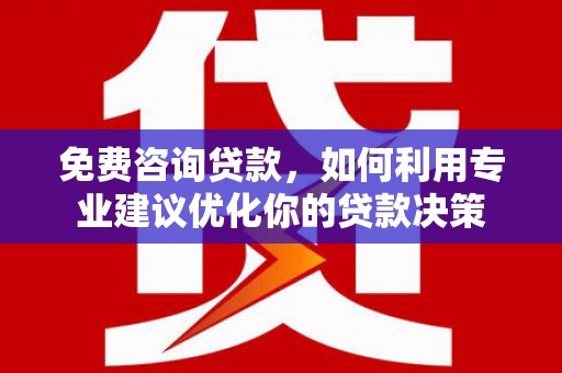汾西免费咨询贷款，如何利用专业建议优化你的贷款决策