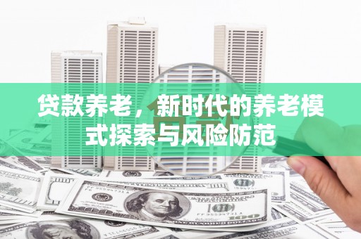 汾西贷款养老，新时代的养老模式探索与风险防范